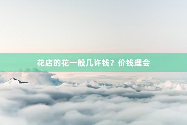 花店的花一般几许钱？价钱理会